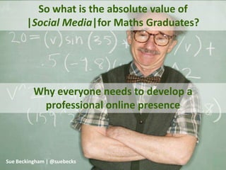So what is the absolute value of
|Social Media|for Maths Graduates?

Why everyone needs to develop a
professional online presence

Sue Beckingham | @suebecks

 