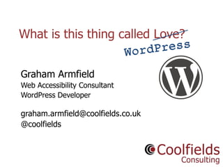 Coolfields Consulting www.coolfields.co.uk
@coolfields
What is this thing called Love?
Graham Armfield
Web Accessibility Consultant
WordPress Developer
graham.armfield@coolfields.co.uk
@coolfields
 