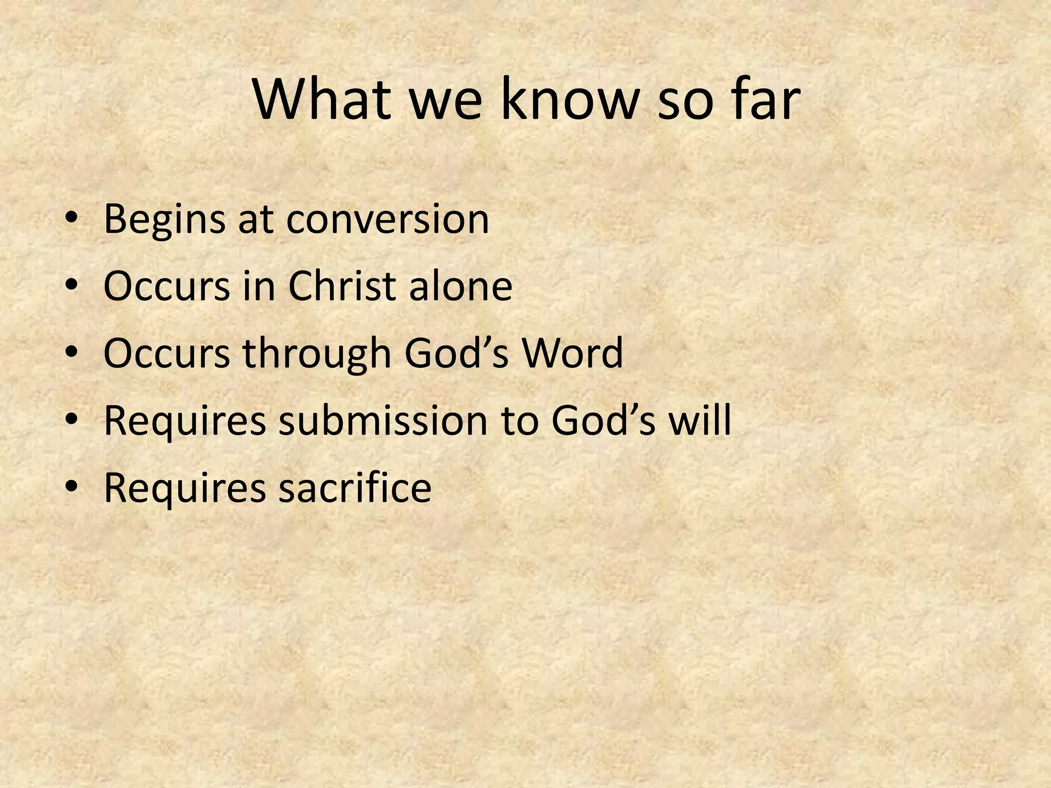 What we know so far
• Begins at conversion
• Occurs in Christ alone
• Occurs through God’s Word
• Requires submission to God’s will
• Requires sacrifice