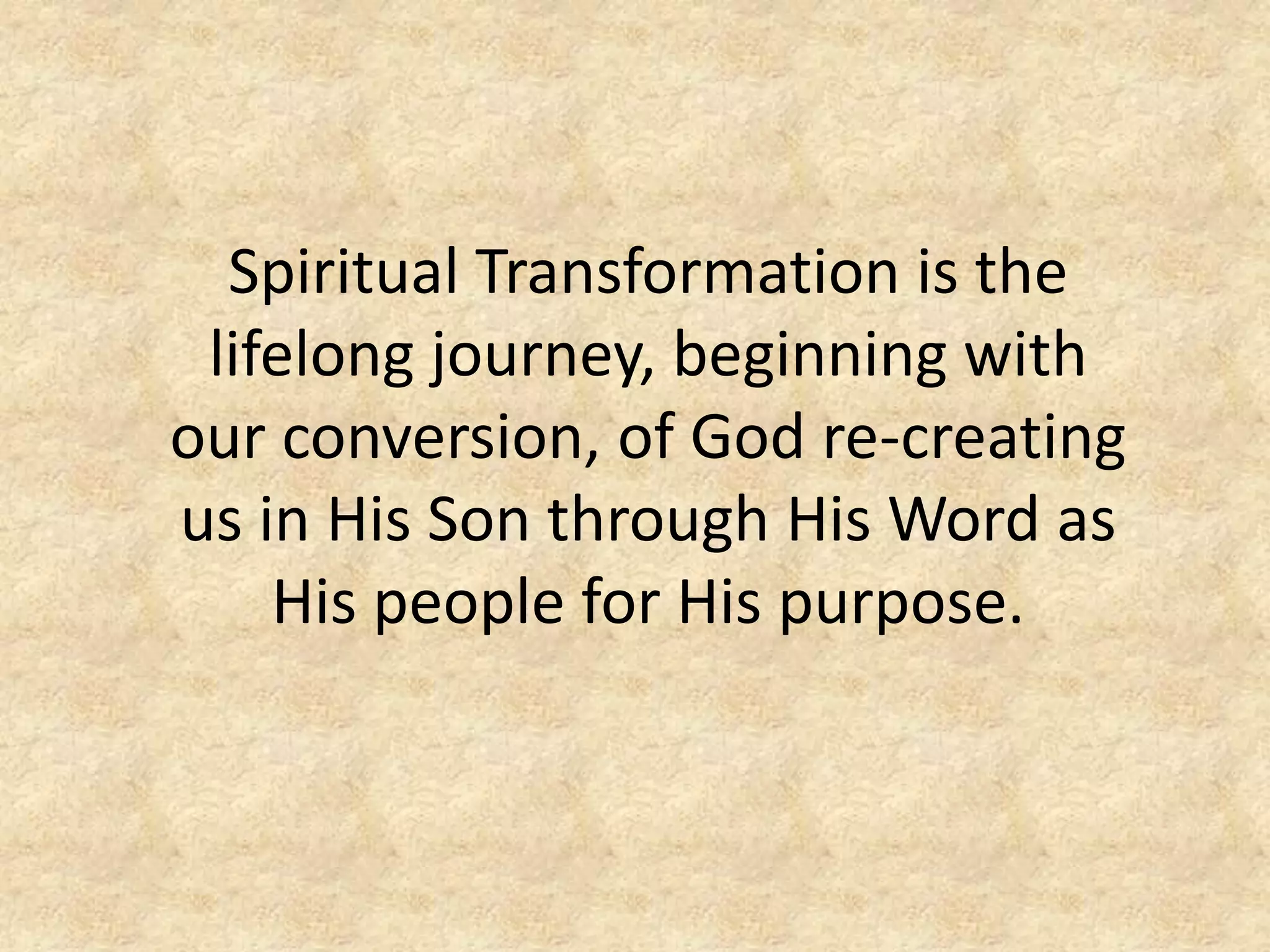 Spiritual Transformation is the
lifelong journey, beginning with
our conversion, of God re-creating
us in His Son through His Word as
His people for His purpose.