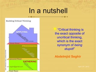 In a nutshell
am.seghir@gmail.com April 12th, 2012
☀“Critical thinking is
the exact opposite of
uncritical thinking,
which is the exact
synonym of being
stupid!”
Abdelmjid Seghir
 