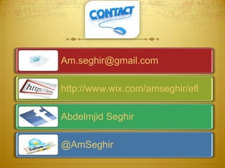 Am.seghir@gmail.com
http://www.wix.com/amseghir/efl
Abdelmjid Seghir
@AmSeghir
 