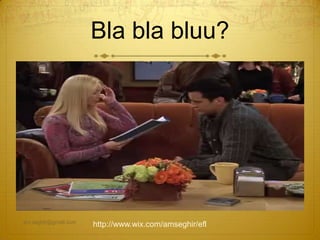 Bla bla bluu?
am.seghir@gmail.com
http://www.wix.com/amseghir/efl
 