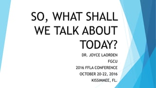 SO, WHAT SHALL
WE TALK ABOUT
TODAY?
DR. JOYCE LAORDEN
FGCU
2016 FFLA CONFERENCE
OCTOBER 20-22, 2016
KISSIMMEE, FL.,1
 