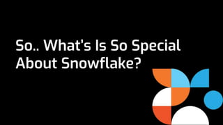 So.. What’s Is So Special
About Snowflake?
 