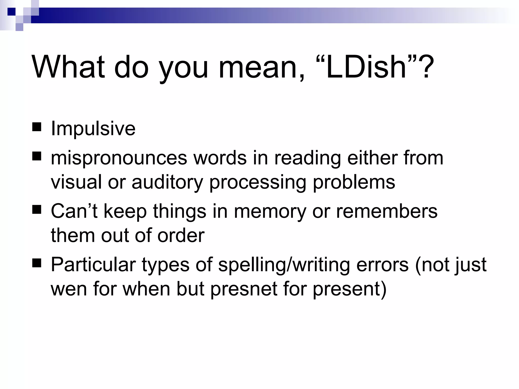 What do you mean, “LDish”? Impulsive  mispronounces words in reading either from visual or auditory processing problems Can’t keep things in memory or remembers them out of order Particular types of spelling/writing errors (not just wen for when but presnet for present) 