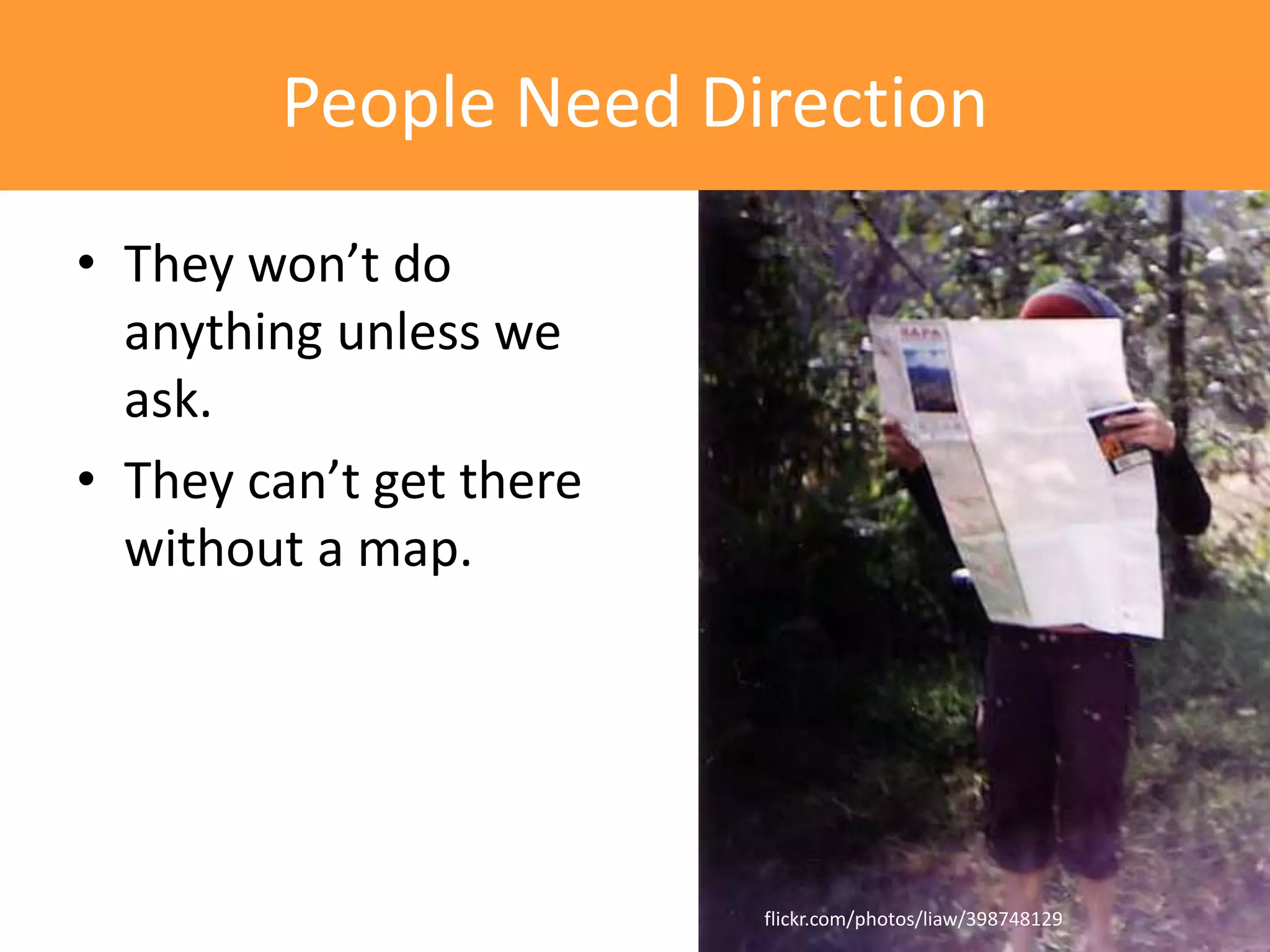 People Need Direction
• They won’t do
  anything unless we
  ask.
• They can’t get there
  without a map.




                         flickr.com/photos/liaw/398748129
 