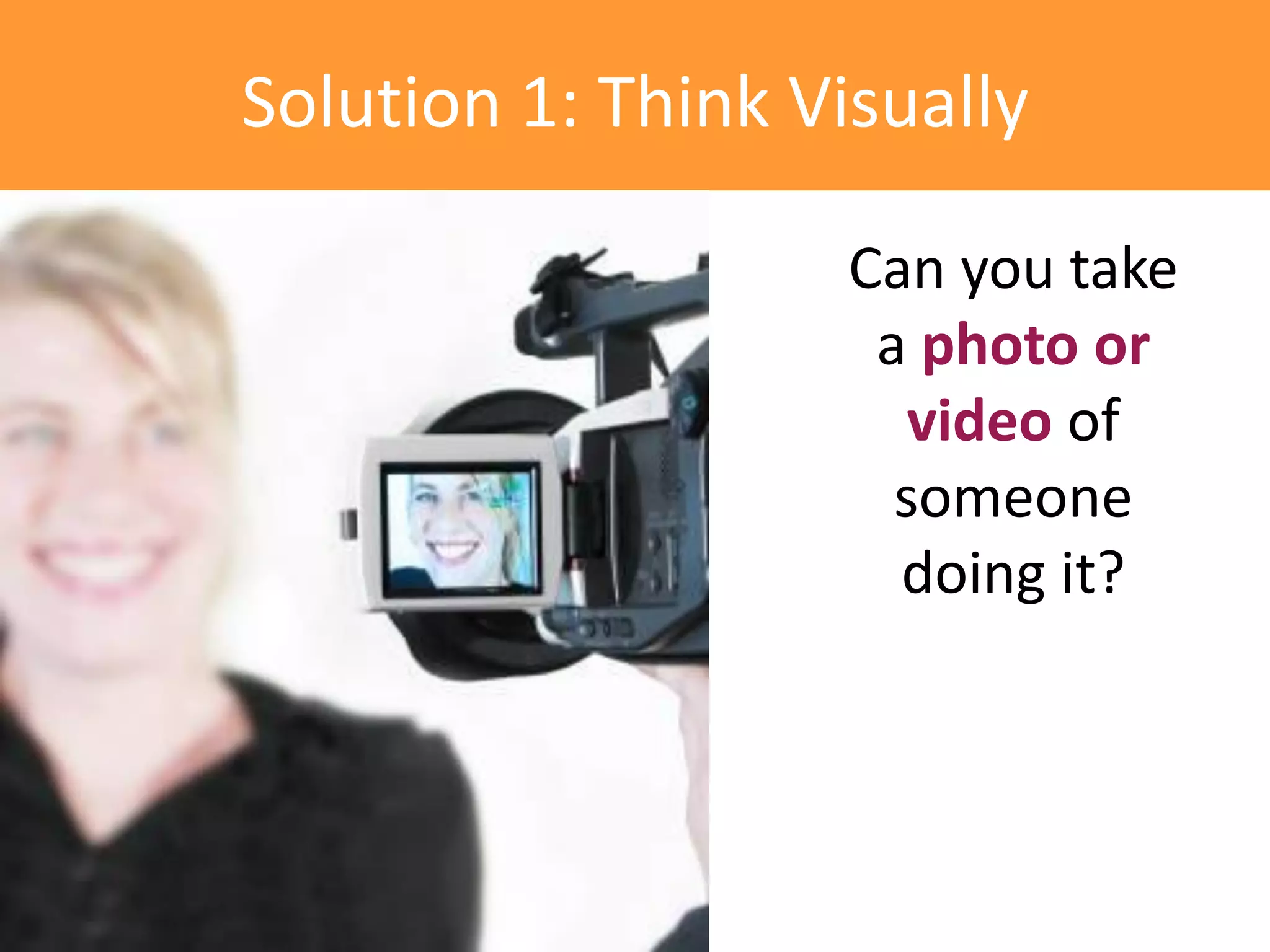 Solution 1: Think Visually

                    Can you take
                     a photo or
                       video of
                      someone
                      doing it?
 