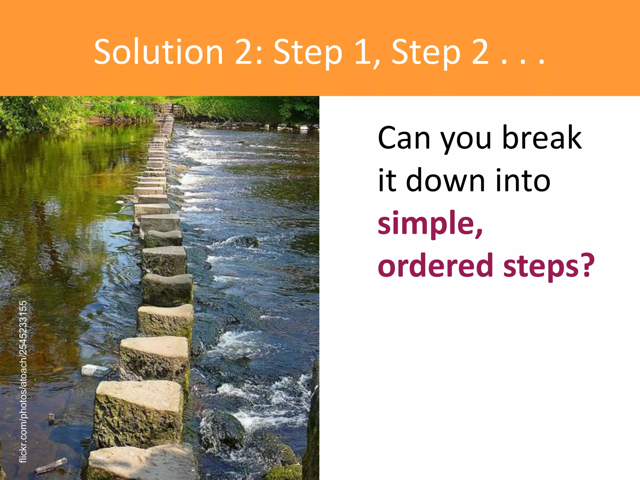 Solution 2: Step 1, Step 2 . . .

                                                          Can you break
                                                          it down into
                                                          simple,
                                                          ordered steps?
flickr.com/photos/atoach/2545233155
 