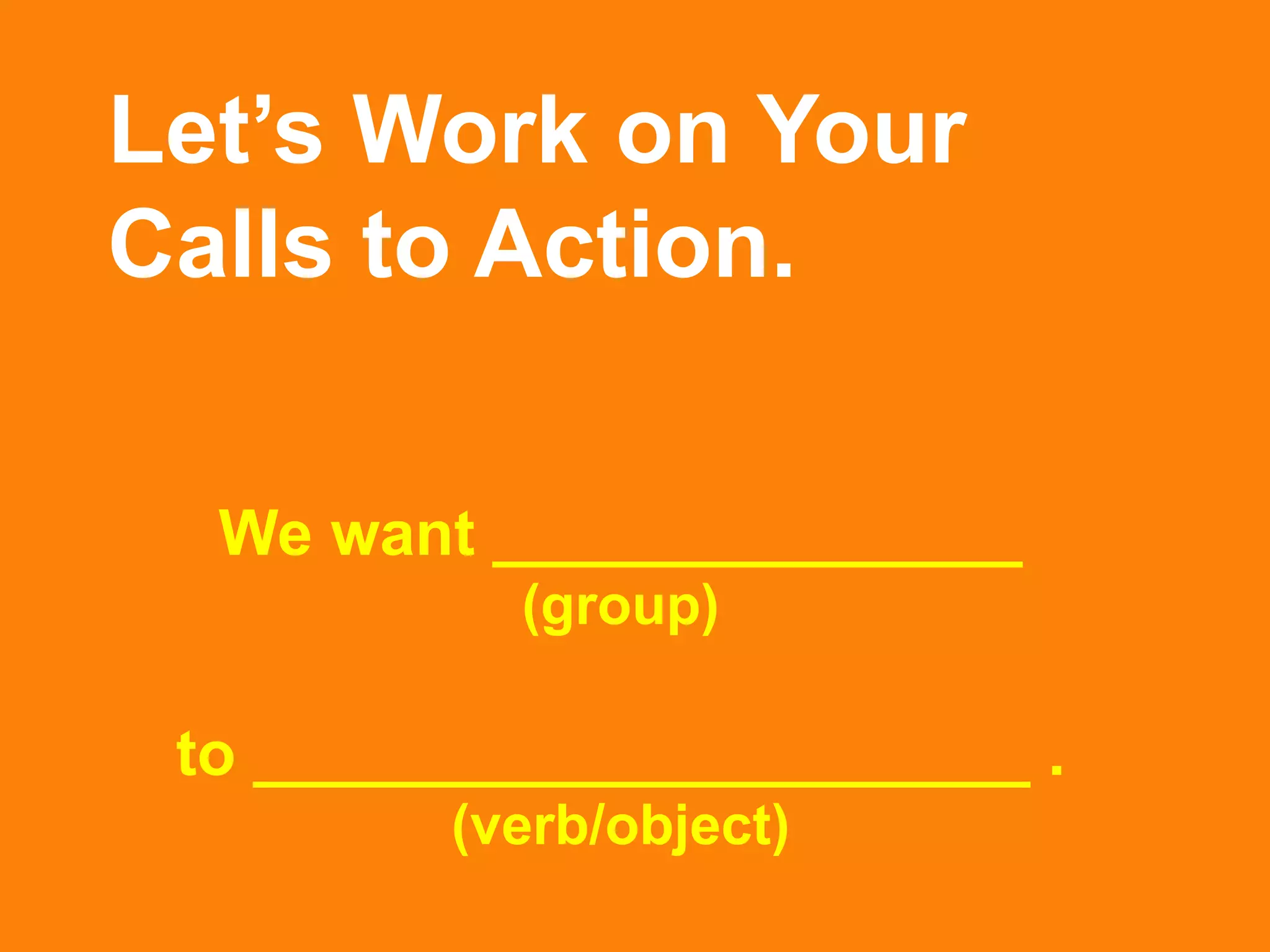 Let’s Work on Your
Calls to Action.

  We want _______________
           (group)

 to ______________________ .
         (verb/object)
 