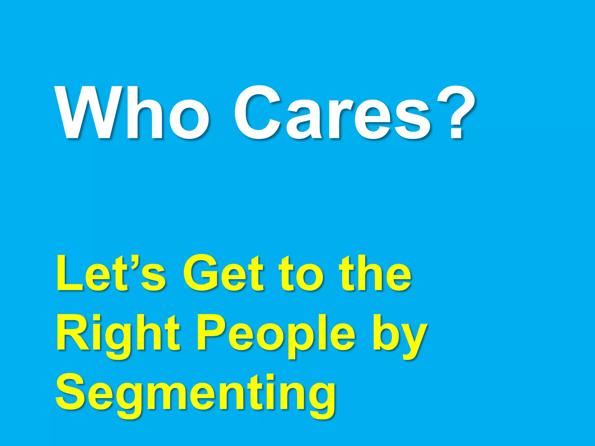 Who Cares?

Let’s Get to the
Right People by
Segmenting
 