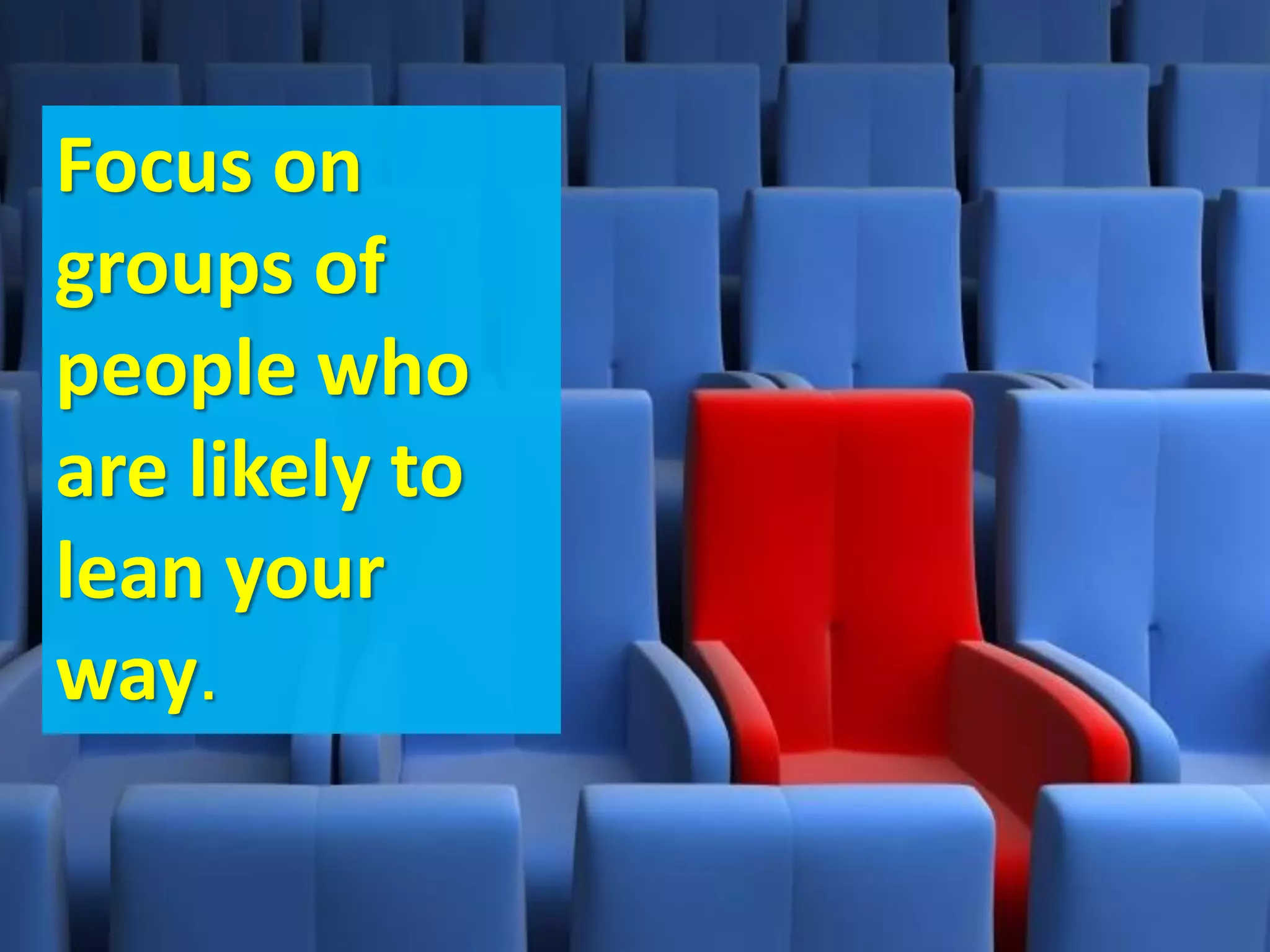 Focus on
groups of
people who
are likely to
lean your
way.
 