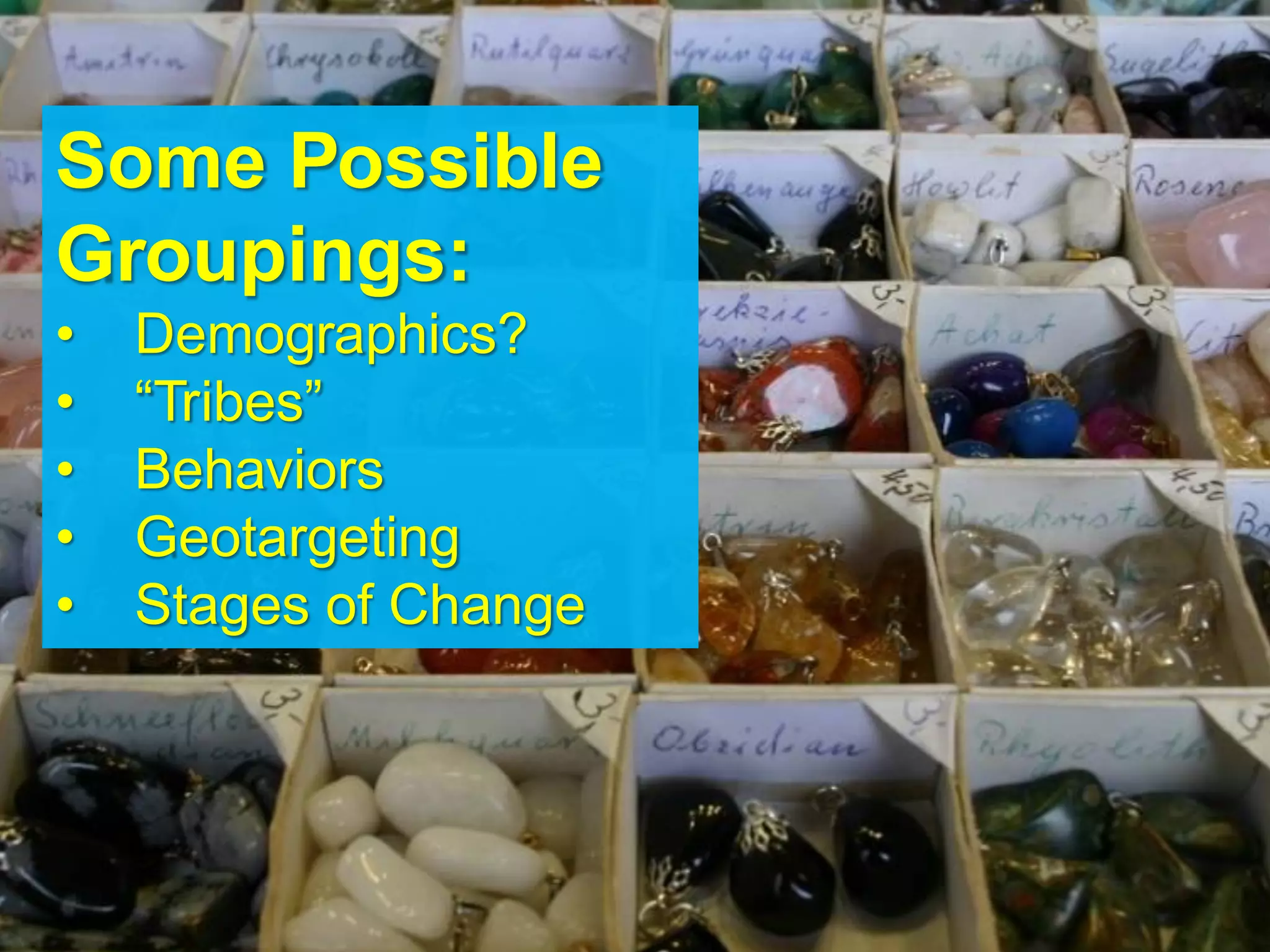 Some Possible
Groupings:
•   Demographics?
•   “Tribes”
•   Behaviors
•   Geotargeting
•   Stages of Change
 