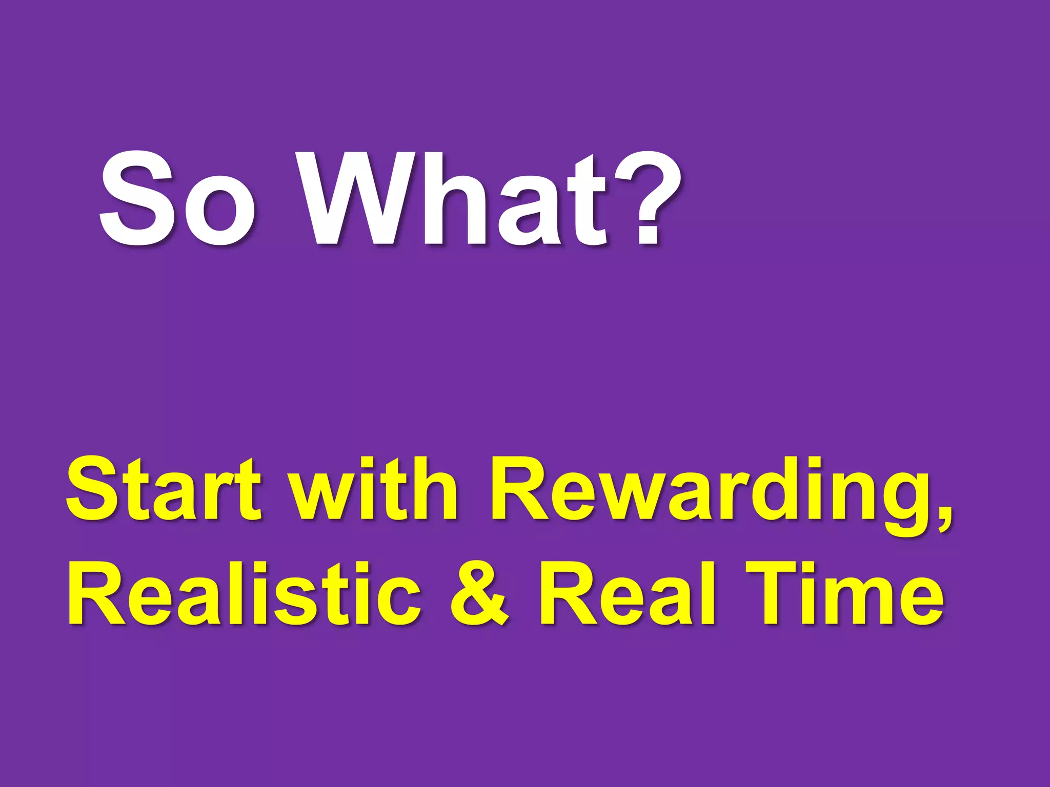 So What?

Start with Rewarding,
Realistic & Real Time
 