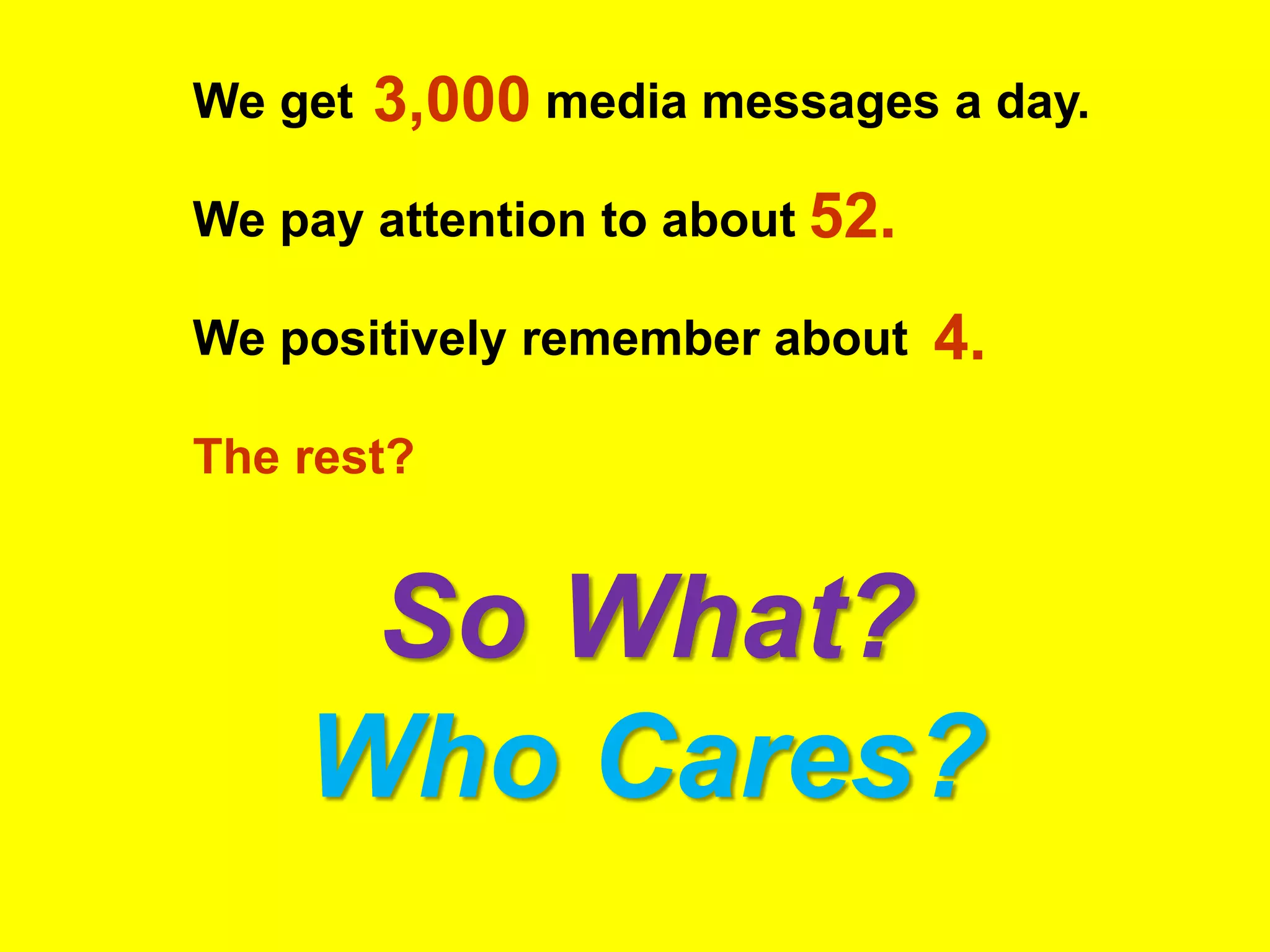 We get   3,000 media messages a day.
We pay attention to about 52.

We positively remember about    4.
The rest?


     So What?
    Who Cares?
 