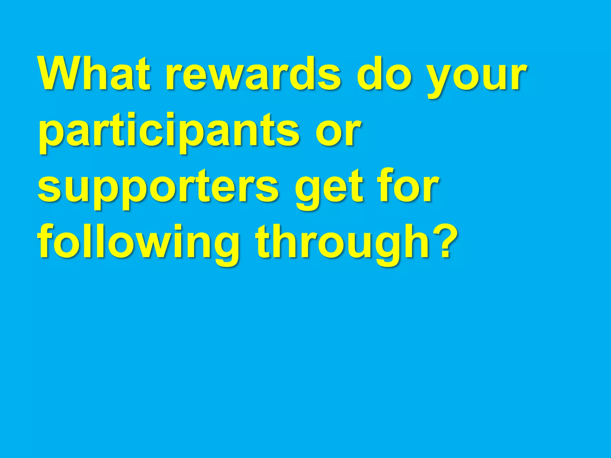 What rewards do your
participants or
supporters get for
following through?
 