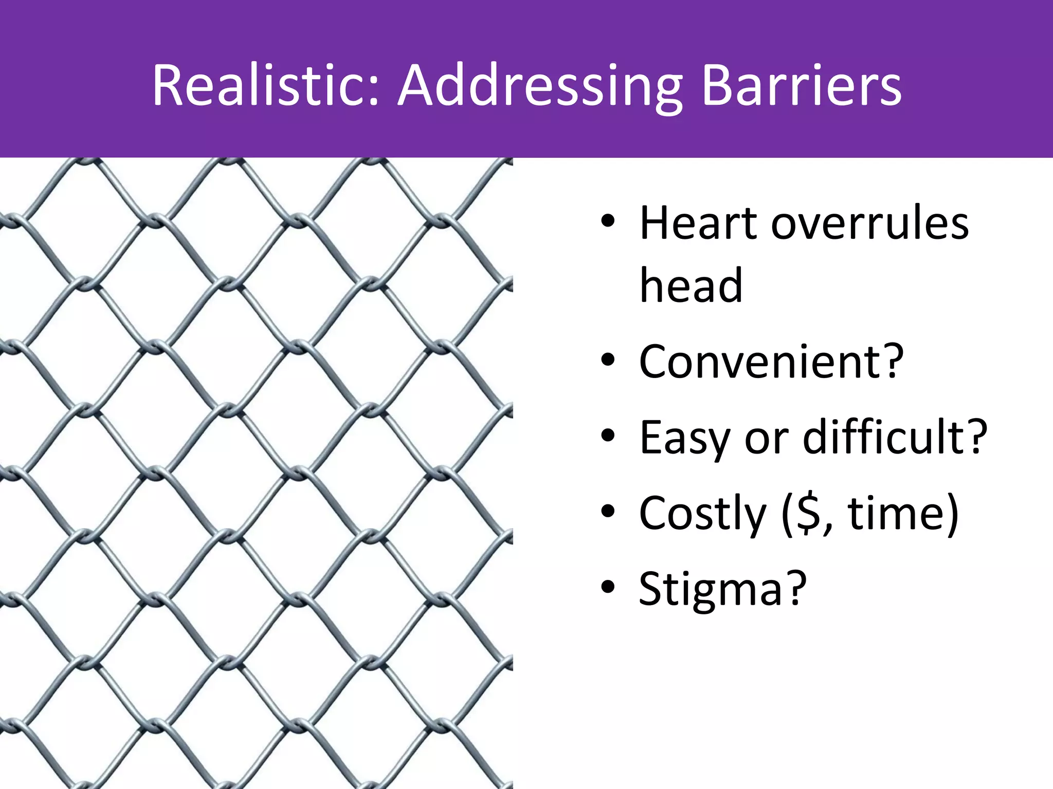 Realistic: Addressing Barriers

                 • Heart overrules
                   head
                 • Convenient?
                 • Easy or difficult?
                 • Costly ($, time)
                 • Stigma?
 