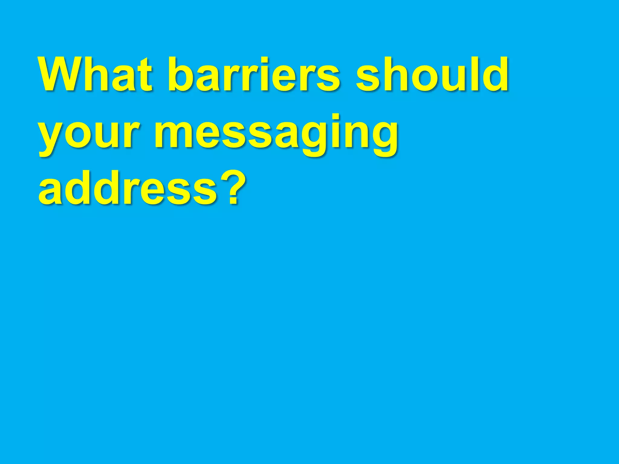 What barriers should
your messaging
address?
 