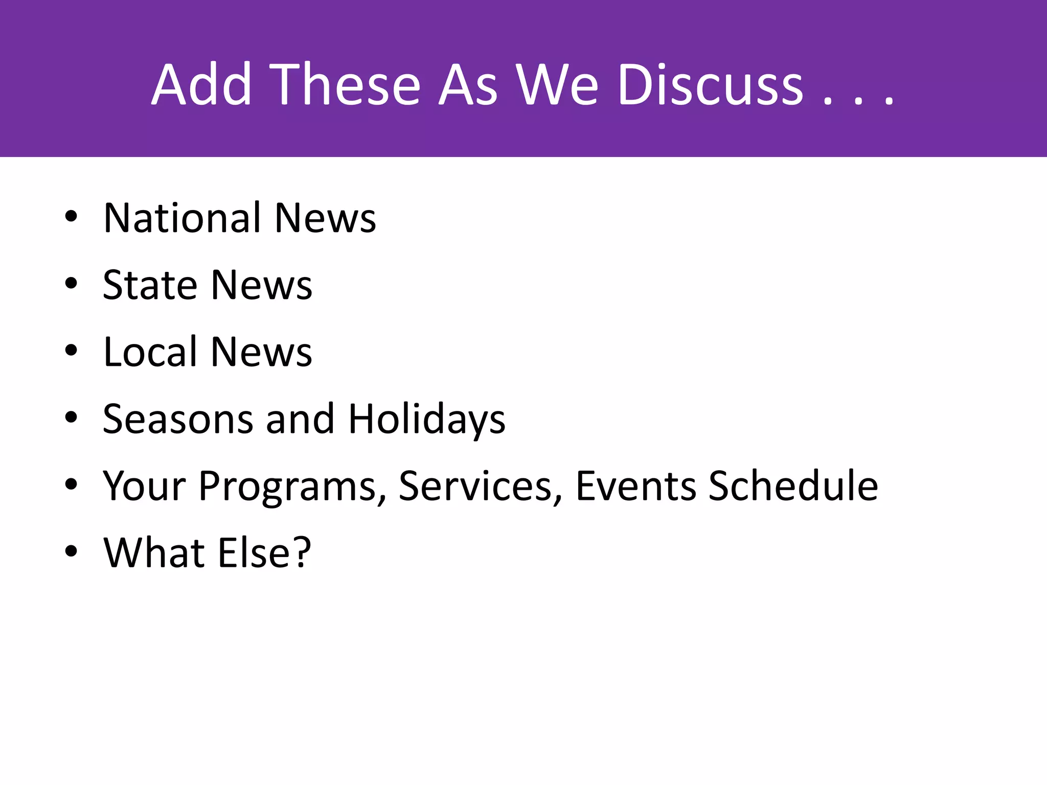 Add These As We Discuss . . .
•   National News
•   State News
•   Local News
•   Seasons and Holidays
•   Your Programs, Services, Events Schedule
•   What Else?



                                     flickr.com/photos/katerha/4647339052
 