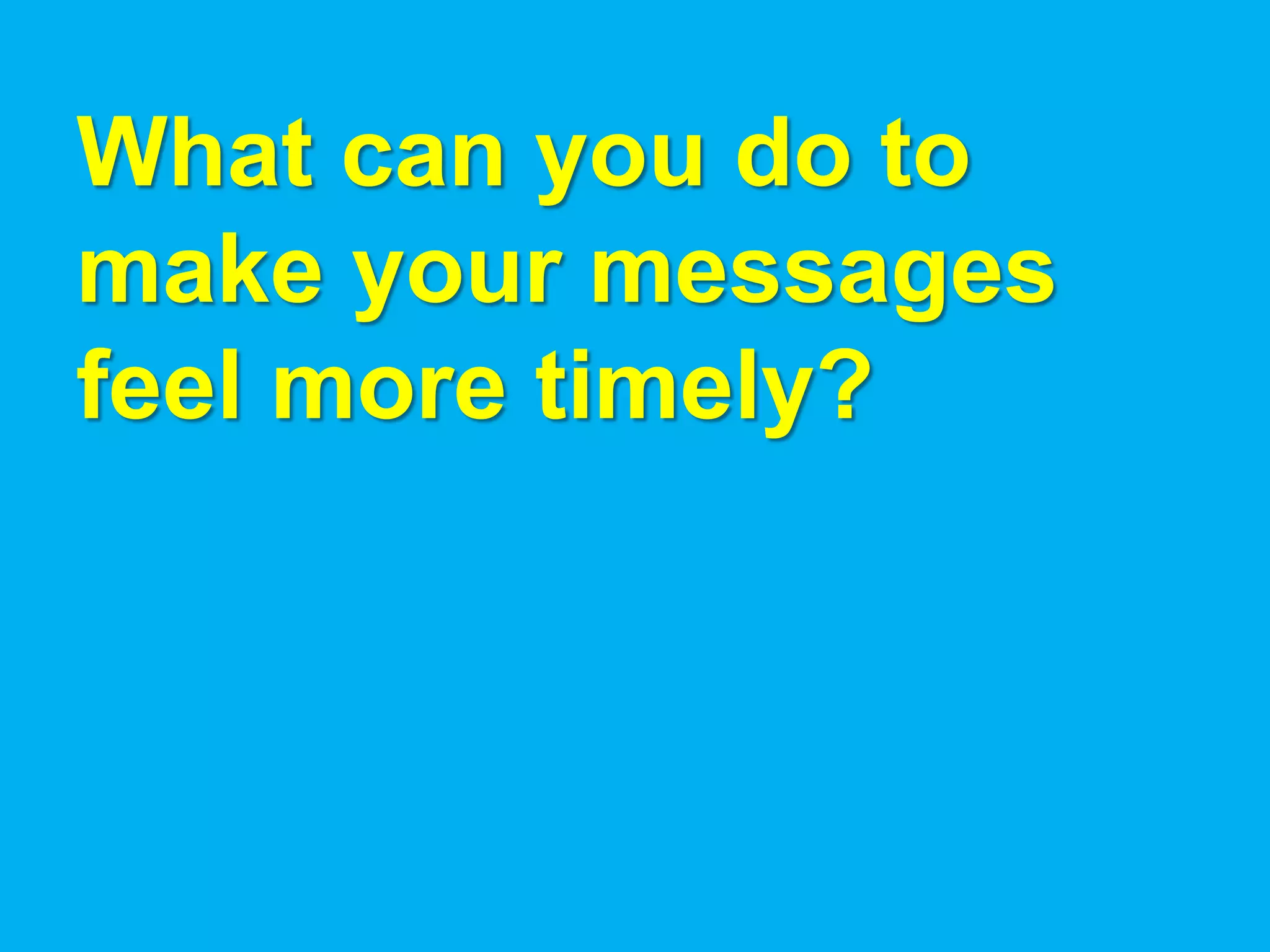 What can you do to
make your messages
feel more timely?
 