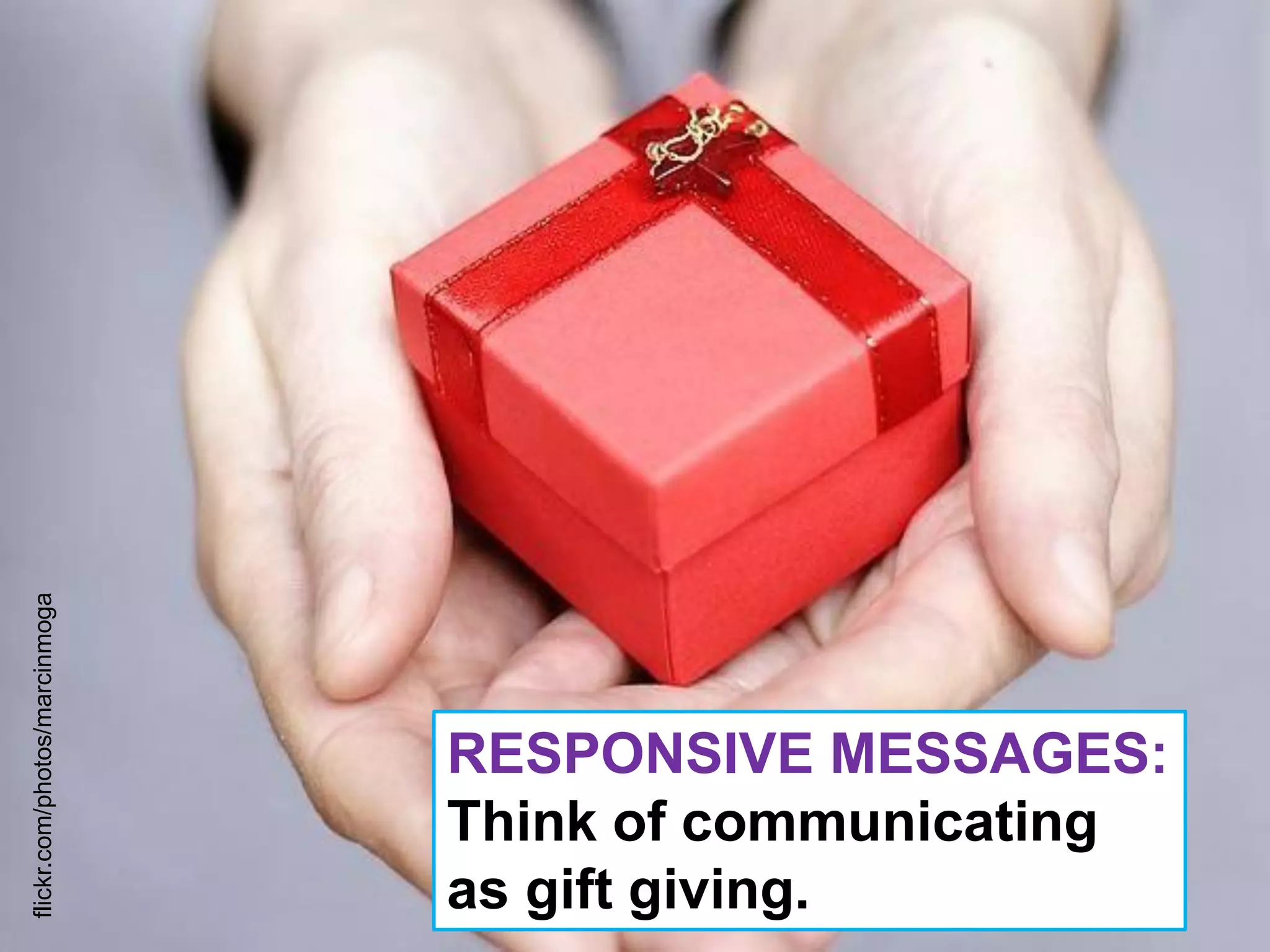 flickr.com/photos/marcinmoga




                               RESPONSIVE MESSAGES:
                               Think of communicating
                               as gift giving.
 