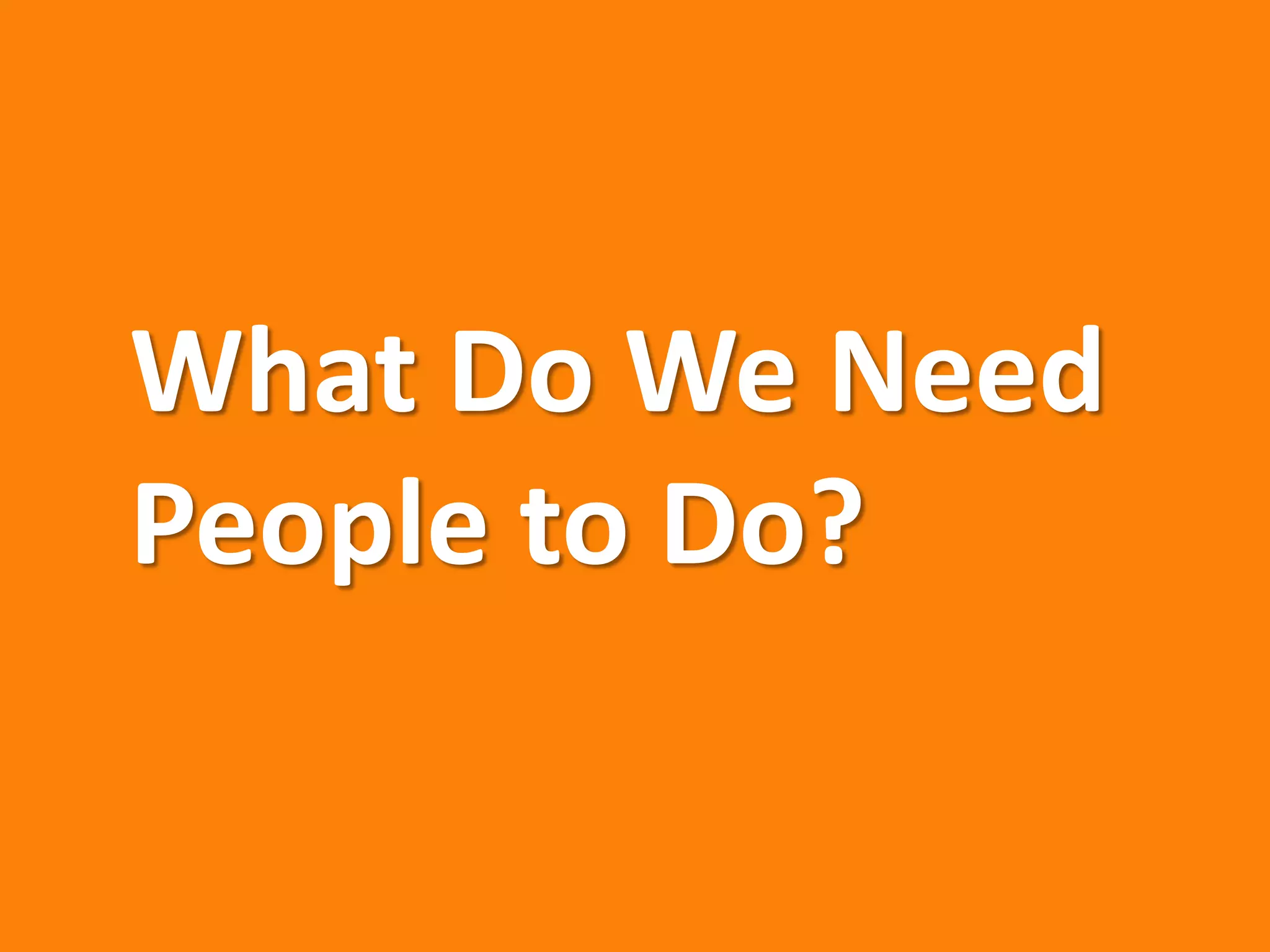 What Do We Need
People to Do?
 