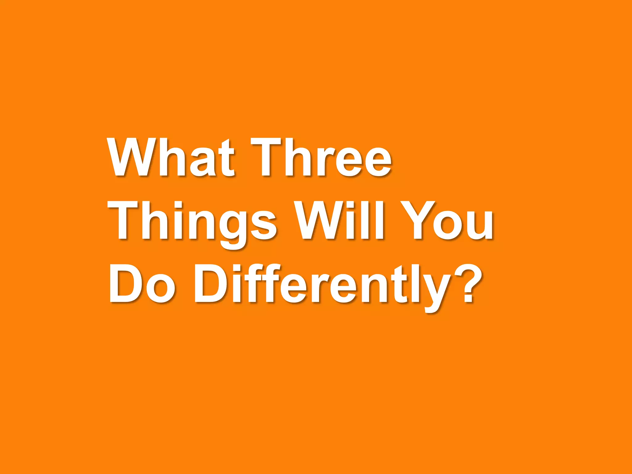 What Three
Things Will You
Do Differently?
 