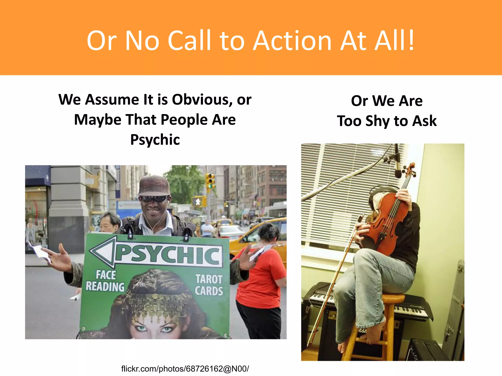 Or No Call to Action At All!
We Assume It is Obvious, or                 Or We Are
 Maybe That People Are                    Too Shy to Ask
        Psychic




        flickr.com/photos/68726162@N00/
 