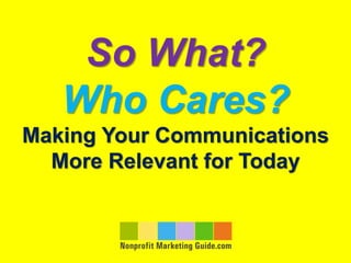 So What?
   Who Cares?
Making Your Communications
  More Relevant for Today
 