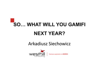 SO… WHAT WILL YOU GAMIFI 
NEXT YEAR? 
Arkadiusz Siechowicz 
Szersze spojrzenie na BIZNES 
 