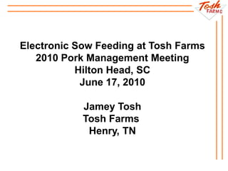 Electronic Sow Feeding at Tosh Farms
2010 Pork Management Meeting
Hilton Head, SC
June 17, 2010
Jamey Tosh
Tosh Farms
Henry, TN
 