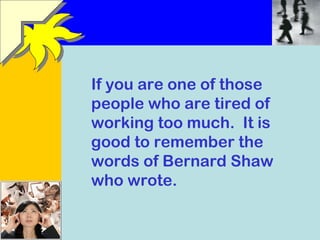 If you are one of those 
people who are tired of 
working too much. It is 
good to remember the 
words of Bernard Shaw 
wh...