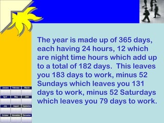 The year is made up of 365 days, 
each having 24 hours, 12 which 
are night time hours which add up 
to a total of 182 day...