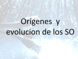 Dwight Willson R.
Soporte en Software
Orígenes y
evolucion de los SO
 