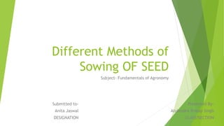 Different Methods of
Sowing OF SEED
Subject- Fundamentals of Agronomy
Presented By-
Atulendra Pratap Singh
CLASS?SECTION
Submitted to-
Anita Jaswal
DESIGNATION
 