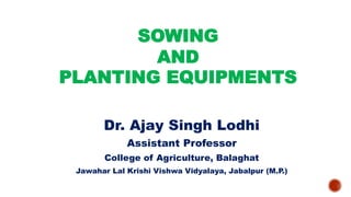SOWING
AND
PLANTING EQUIPMENTS
Dr. Ajay Singh Lodhi
Assistant Professor
College of Agriculture, Balaghat
Jawahar Lal Krishi Vishwa Vidyalaya, Jabalpur (M.P.)
 