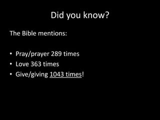 Did you know?The Bible mentions:Pray/prayer 289 timesLove 363 timesGive/giving 1043 times!