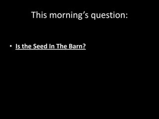 This morning’s question:Is the Seed In The Barn?