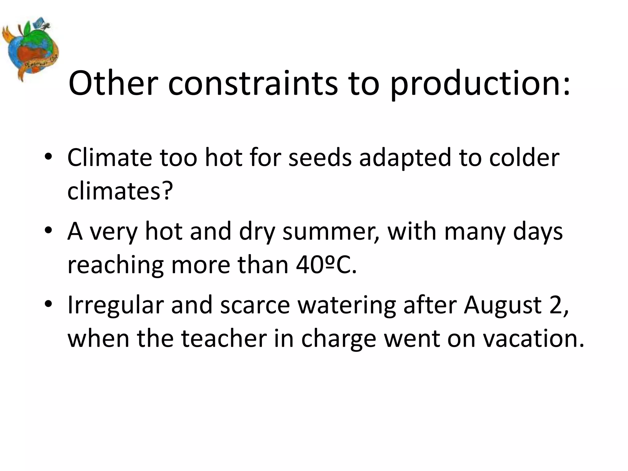 Other constraints to production:
• Climate too hot for seeds adapted to colder
climates?
• A very hot and dry summer, with many days
reaching more than 40ºC.
• Irregular and scarce watering after August 2,
when the teacher in charge went on vacation.