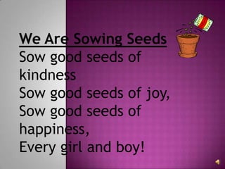 We Are Sowing Seeds Sow good seeds of kindnessSow good seeds of joy,Sow good seeds of happiness,Every girl and boy! 