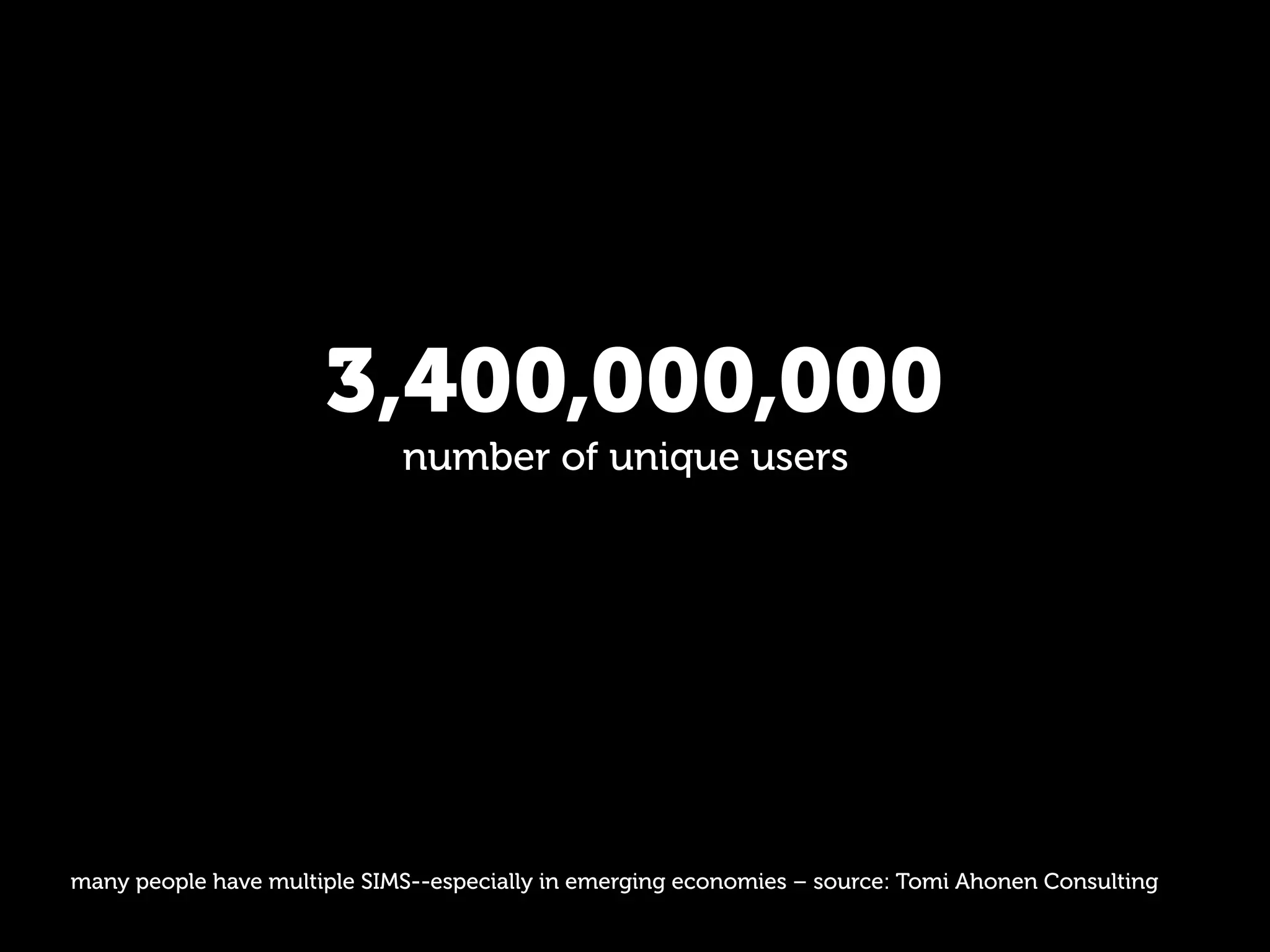 3,400,000,000
                             number of unique users




many people have multiple SIMS--especially in emerging economies – source: Tomi Ahonen Consulting
 