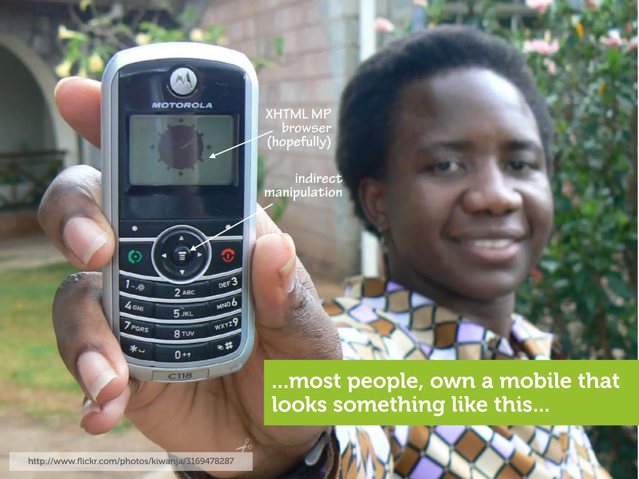 XHTML MP
                                                   browser
                                                 (hopefully)

                                                     indirect
                                                 manipulation




                                                  ...most people, own a mobile that
                                                  looks something like this...

http://www.ﬂickr.com/photos/kiwanja/3169478287
 