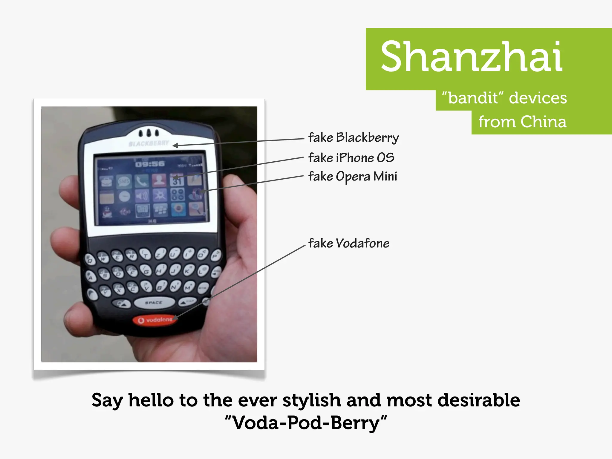 Shanzhai
                                          “bandit” devices
                                              from China
                        fake Blackberry
                        fake iPhone OS
                        fake Opera Mini



                        fake Vodafone




Say hello to the ever stylish and most desirable
               “Voda-Pod-Berry”
 
