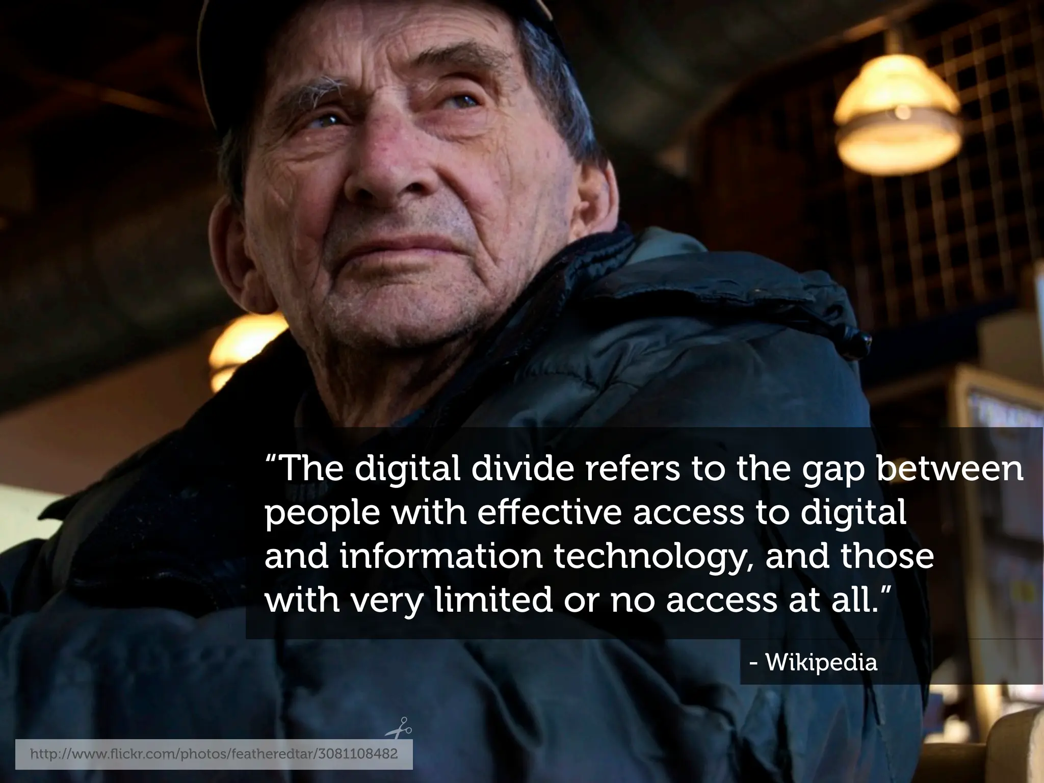 “The digital divide refers to the gap between
                                people with eﬀective access to digital
                                and information technology, and those
                                with very limited or no access at all.”
                                                            - Wikipedia


http://www.ﬂickr.com/photos/featheredtar/3081108482
 