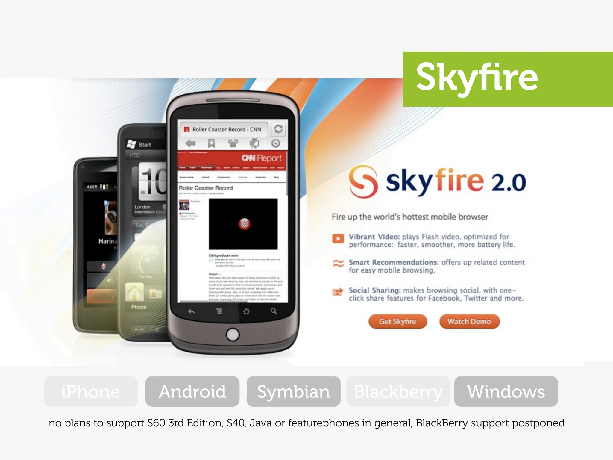 Skyﬁre




  iPhone              Android             Symbian            Blackberry             Windows
no plans to support S60 3rd Edition, S40, Java or featurephones in general, BlackBerry support postponed
 