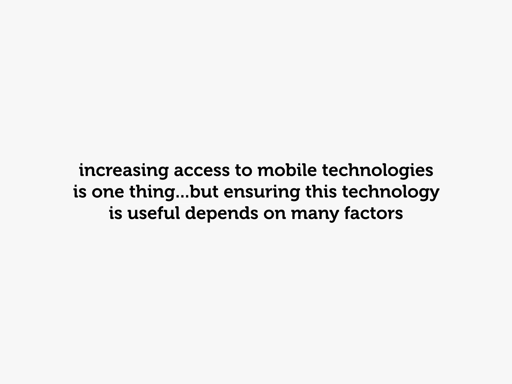 increasing access to mobile technologies
is one thing...but ensuring this technology
     is useful depends on many factors
 