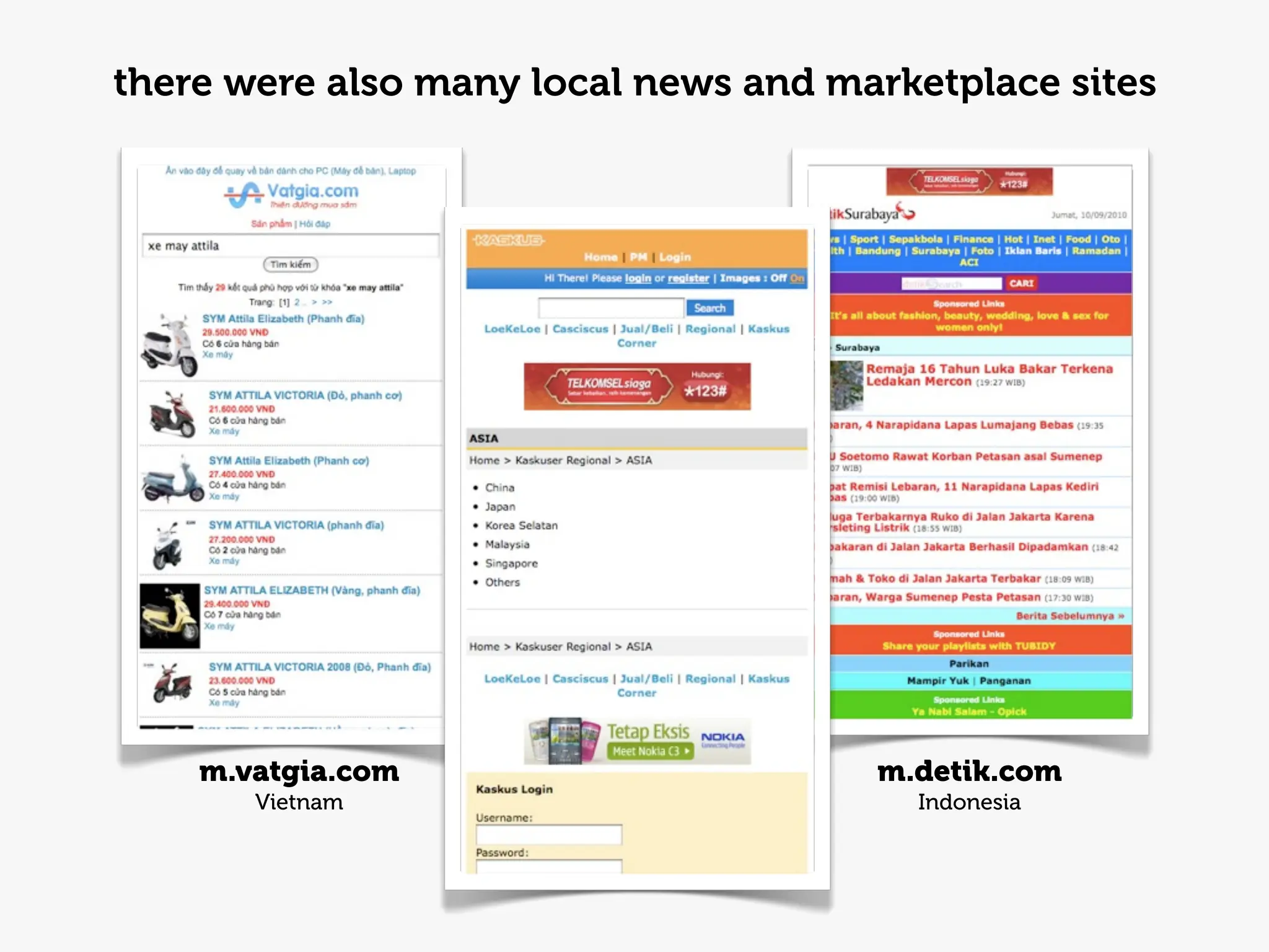 there were also many local news and marketplace sites




    m.vatgia.com                      m.detik.com
       Vietnam                          Indonesia
 