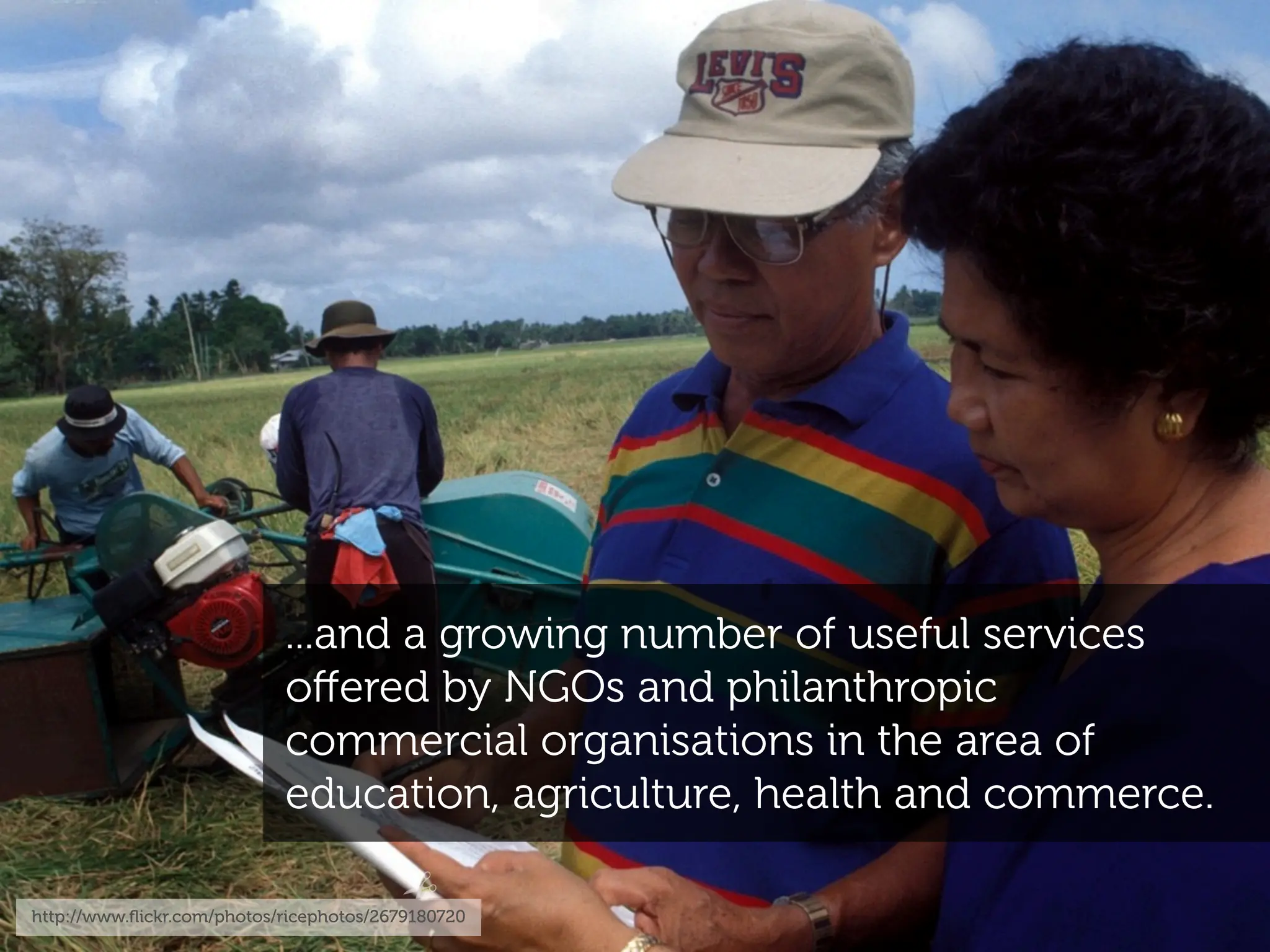 ...and a growing number of useful services
                            oﬀered by NGOs and philanthropic
                            commercial organisations in the area of
                            education, agriculture, health and commerce.

http://www.ﬂickr.com/photos/ricephotos/2679180720
 