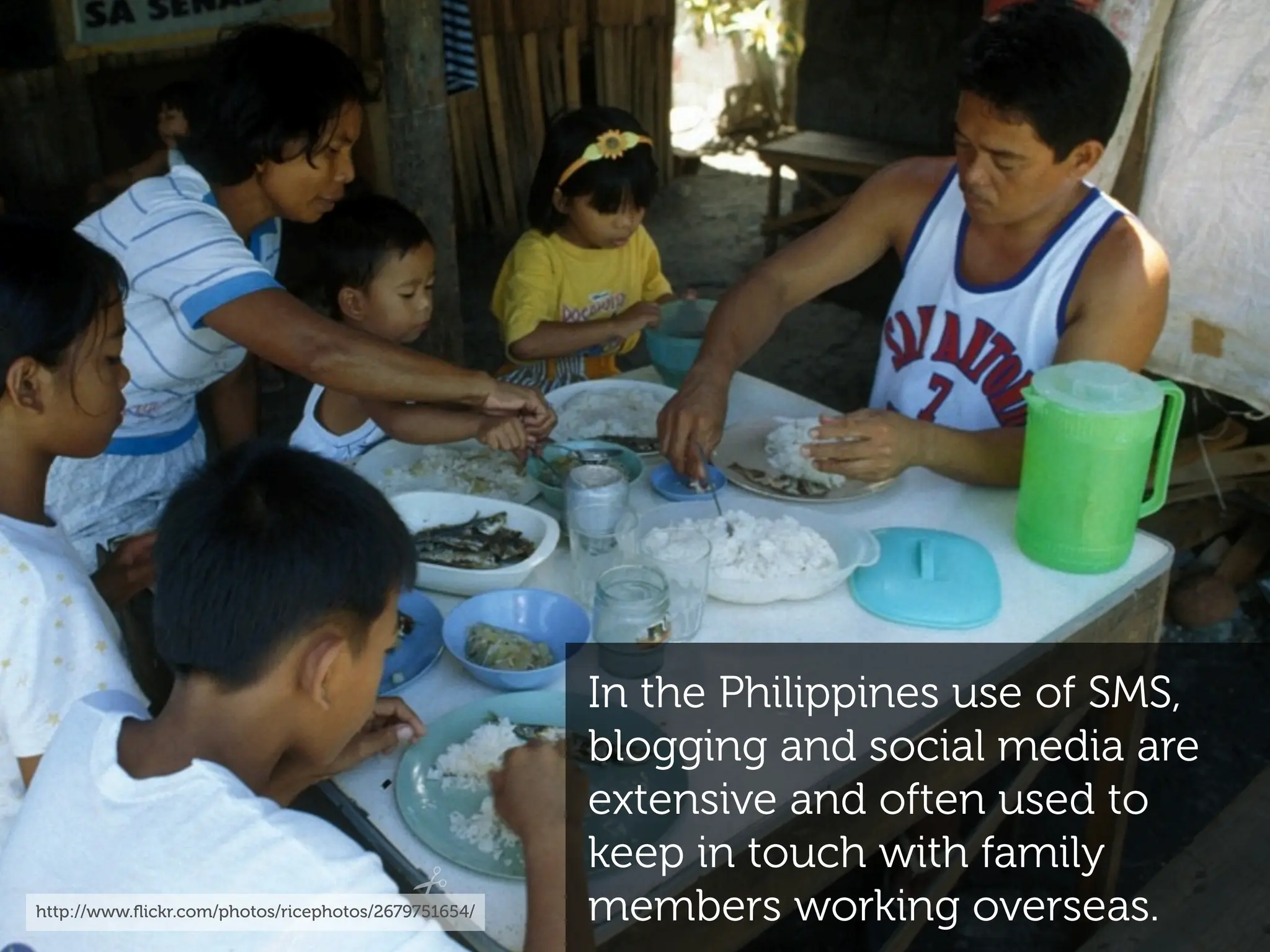 In the Philippines use of SMS,
                                                     blogging and social media are
                                                     extensive and often used to
                                                     keep in touch with family
http://www.ﬂickr.com/photos/ricephotos/2679751654/   members working overseas.
 