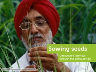 Sowing seeds
                                                       Unexpected journeys
                                                       through the digital divide.


http://www.ﬂickr.com/photos/ricephotos/2678931029
 